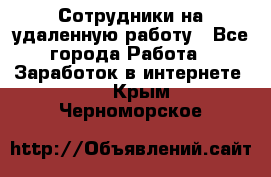 Сотрудники на удаленную работу - Все города Работа » Заработок в интернете   . Крым,Черноморское